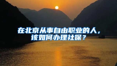 在北京從事自由職業(yè)的人，該如何辦理社保？