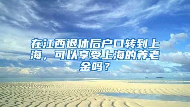 在江西退休后戶口轉(zhuǎn)到上海，可以享受上海的養(yǎng)老金嗎？