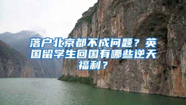 落戶北京都不成問(wèn)題？英國(guó)留學(xué)生回國(guó)有哪些逆天福利？