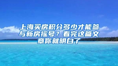 上海買房積分多少才能參與新房搖號？看完這篇文章你就明白了