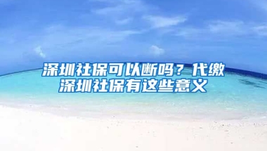 深圳社?？梢詳鄦幔看U深圳社保有這些意義