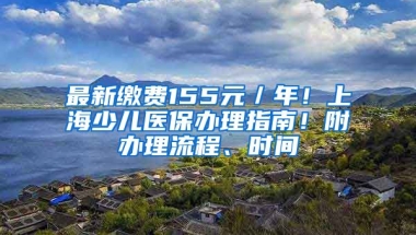 最新繳費(fèi)155元／年！上海少兒醫(yī)保辦理指南！附辦理流程、時(shí)間