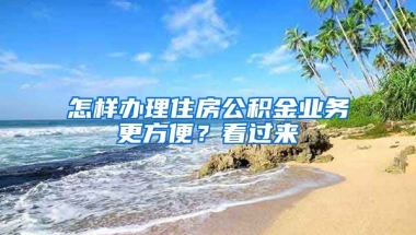 怎樣辦理住房公積金業(yè)務(wù)更方便？看過來