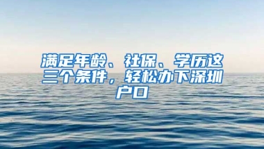 滿足年齡、社保、學(xué)歷這三個條件，輕松辦下深圳戶口