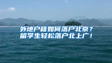 外地戶籍如何落戶北京？留學(xué)生輕松落戶北上廣！