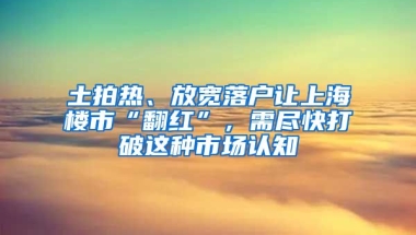 土拍熱、放寬落戶讓上海樓市“翻紅”，需盡快打破這種市場(chǎng)認(rèn)知