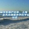 留學生落戶北京、上海 一定先辦理國外學歷學位認證