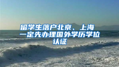 留學生落戶北京、上海 一定先辦理國外學歷學位認證