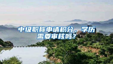 中級職稱申請積分，學(xué)歷需要審核嗎？