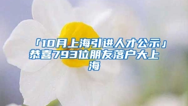 「10月上海引進人才公示」恭喜793位朋友落戶大上海