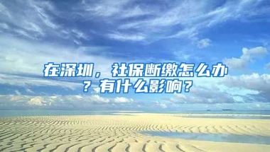 在深圳，社保斷繳怎么辦？有什么影響？