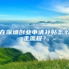 在深圳創(chuàng)業(yè)申請(qǐng)補(bǔ)貼怎么走流程？