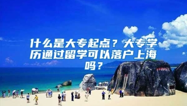 什么是大專起點？大專學歷通過留學可以落戶上海嗎？