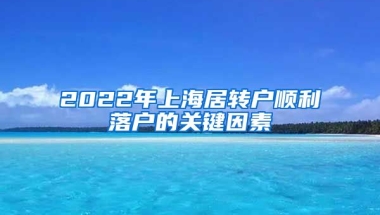 2022年上海居轉(zhuǎn)戶順利落戶的關(guān)鍵因素