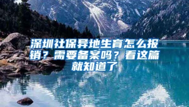 深圳社保異地生育怎么報銷？需要備案嗎？看這篇就知道了