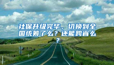 社保升級完畢，切換到全國統(tǒng)籌了么？還能跨省么？