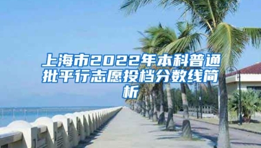 上海市2022年本科普通批平行志愿投檔分?jǐn)?shù)線簡析