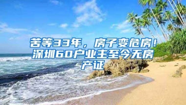 苦等33年，房子變危房！深圳60戶業(yè)主至今無房產(chǎn)證