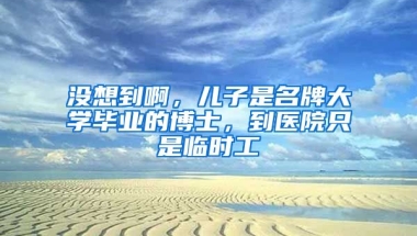 沒想到啊，兒子是名牌大學(xué)畢業(yè)的博士，到醫(yī)院只是臨時工