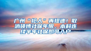 廣州“搶人”再提速！取消碩博社保年限，本科連續(xù)半年社保即可入戶