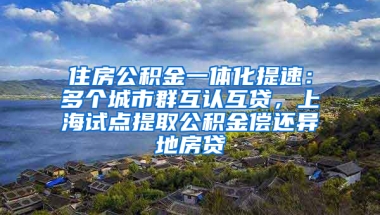 住房公積金一體化提速：多個城市群互認(rèn)互貸，上海試點提取公積金償還異地房貸