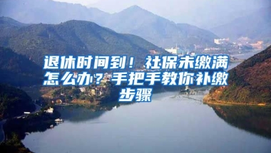 退休時間到！社保未繳滿怎么辦？手把手教你補繳步驟