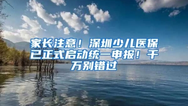 家長注意！深圳少兒醫(yī)保已正式啟動統(tǒng)一申報！千萬別錯過