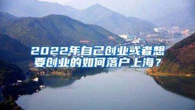 2022年自己創(chuàng)業(yè)或者想要創(chuàng)業(yè)的如何落戶上海？