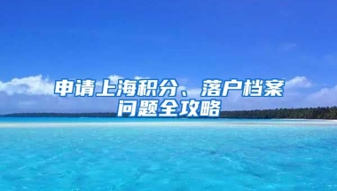 申請(qǐng)上海積分、落戶檔案問(wèn)題全攻略