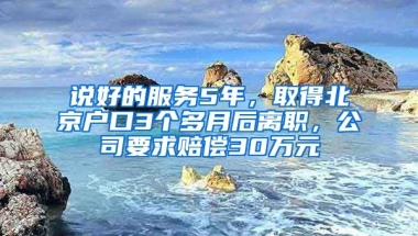 說(shuō)好的服務(wù)5年，取得北京戶口3個(gè)多月后離職，公司要求賠償30萬(wàn)元