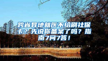 跨省異地就醫(yī)不給刷社保卡？先說(shuō)你備案了嗎？指南7問(wèn)7答！