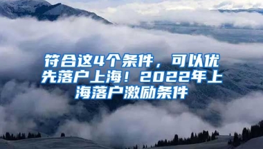 符合這4個條件，可以優(yōu)先落戶上海！2022年上海落戶激勵條件