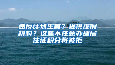 違反計劃生育？提供虛假材料？這些不注意辦理居住證積分將被拒