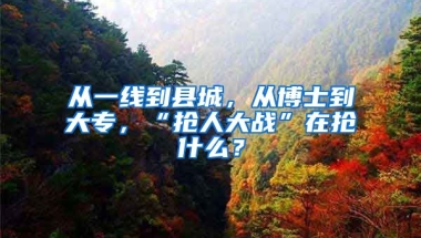 從一線到縣城，從博士到大專，“搶人大戰(zhàn)”在搶什么？