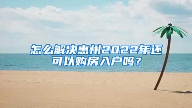 怎么解決惠州2022年還可以購(gòu)房入戶嗎？