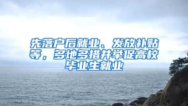 先落戶后就業(yè)、發(fā)放補(bǔ)貼等，多地多措并舉促高校畢業(yè)生就業(yè)