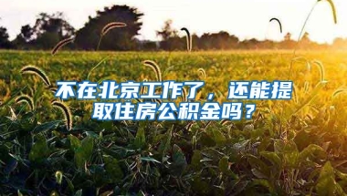 不在北京工作了，還能提取住房公積金嗎？