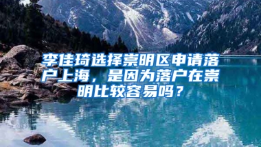 李佳琦選擇崇明區(qū)申請落戶上海，是因為落戶在崇明比較容易嗎？