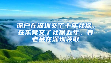 深戶在深圳交了十年社保，在東莞交了社保五年，養(yǎng)老金在深圳領(lǐng)取