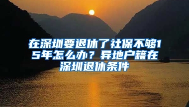 在深圳要退休了社保不夠15年怎么辦？異地戶籍在深圳退休條件