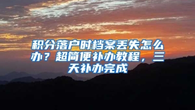 積分落戶時檔案丟失怎么辦？超簡便補辦教程，三天補辦完成