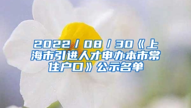 2022／08／30《上海市引進人才申辦本市常住戶口》公示名單