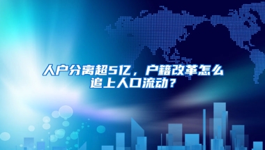 人戶分離超5億，戶籍改革怎么追上人口流動？