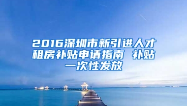 2016深圳市新引進人才租房補貼申請指南 補貼一次性發(fā)放