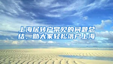 上海居轉(zhuǎn)戶常見(jiàn)的問(wèn)題總結(jié)，助大家輕松落戶上海