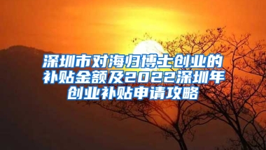 深圳市對海歸博士創(chuàng)業(yè)的補(bǔ)貼金額及2022深圳年創(chuàng)業(yè)補(bǔ)貼申請攻略