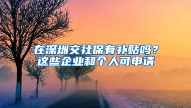 在深圳交社保有補(bǔ)貼嗎？這些企業(yè)和個(gè)人可申請(qǐng)