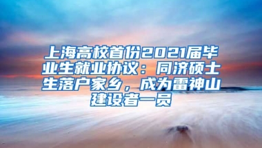 上海高校首份2021屆畢業(yè)生就業(yè)協(xié)議：同濟(jì)碩士生落戶家鄉(xiāng)，成為雷神山建設(shè)者一員