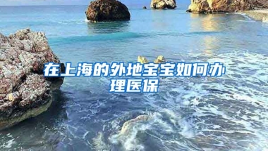 在上海的外地寶寶如何辦理醫(yī)保