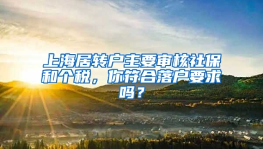 上海居轉(zhuǎn)戶主要審核社保和個(gè)稅，你符合落戶要求嗎？